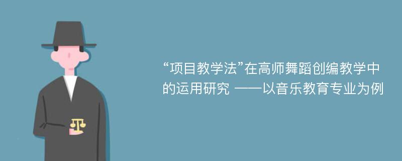 “项目教学法”在高师舞蹈创编教学中的运用研究 ——以音乐教育专业为例