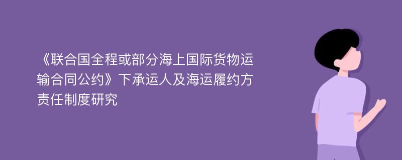 《联合国全程或部分海上国际货物运输合同公约》下承运人及海运履约方责任制度研究