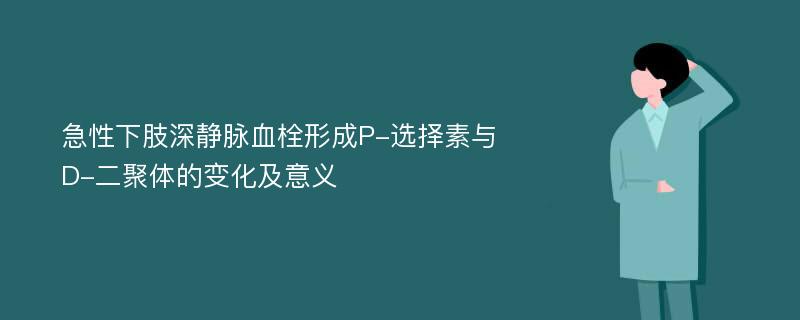 急性下肢深静脉血栓形成P-选择素与D-二聚体的变化及意义