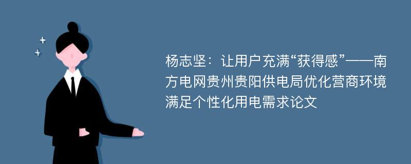 杨志坚：让用户充满“获得感”——南方电网贵州贵阳供电局优化营商环境满足个性化用电需求论文