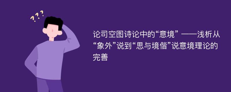 论司空图诗论中的“意境” ——浅析从“象外”说到“思与境偕”说意境理论的完善