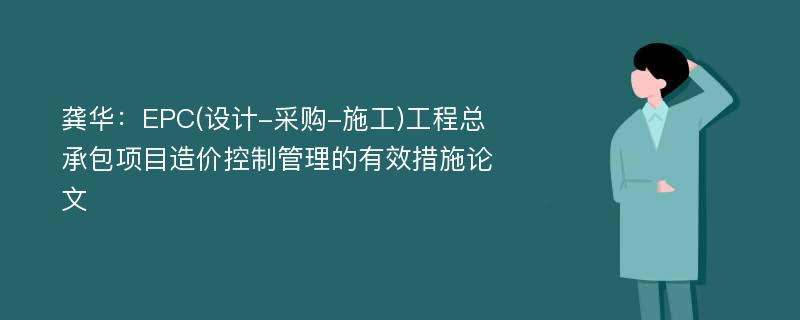 龚华：EPC(设计-采购-施工)工程总承包项目造价控制管理的有效措施论文