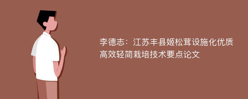 李德志：江苏丰县姬松茸设施化优质高效轻简栽培技术要点论文