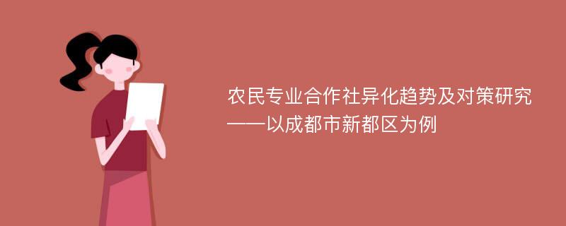 农民专业合作社异化趋势及对策研究 ——以成都市新都区为例