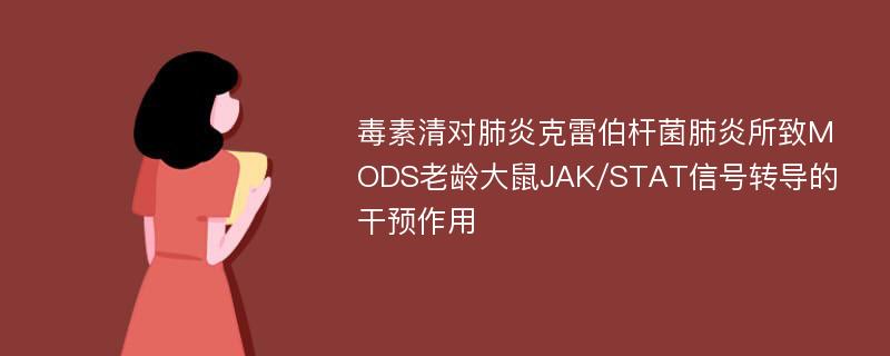 毒素清对肺炎克雷伯杆菌肺炎所致MODS老龄大鼠JAK/STAT信号转导的干预作用