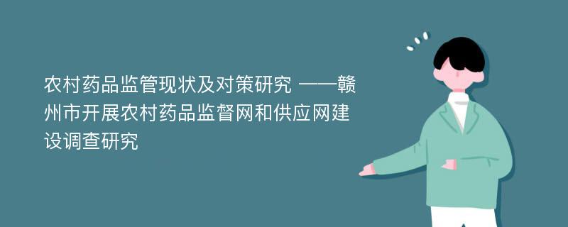 农村药品监管现状及对策研究 ——赣州市开展农村药品监督网和供应网建设调查研究