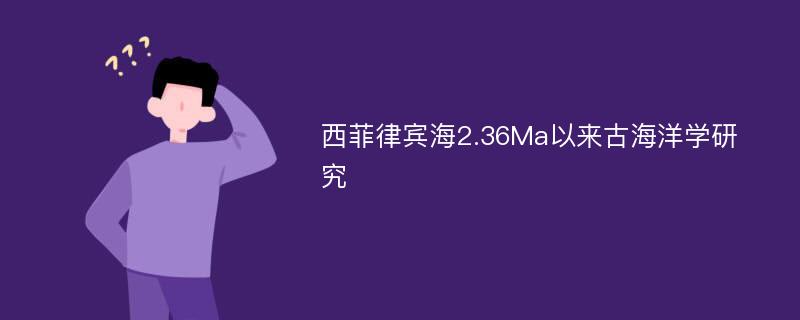 西菲律宾海2.36Ma以来古海洋学研究