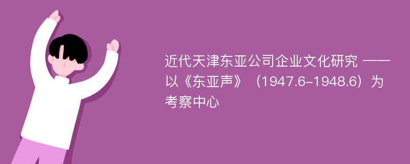 近代天津东亚公司企业文化研究 ——以《东亚声》（1947.6-1948.6）为考察中心