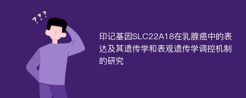 印记基因SLC22A18在乳腺癌中的表达及其遗传学和表观遗传学调控机制的研究