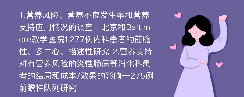 1.营养风险、营养不良发生率和营养支持应用情况的调查—北京和Baltimore教学医院1277例内科患者的前瞻性、多中心、描述性研究 2.营养支持对有营养风险的炎性肠病等消化科患者的结局和成本/效果的影响—275例前瞻性队列研究