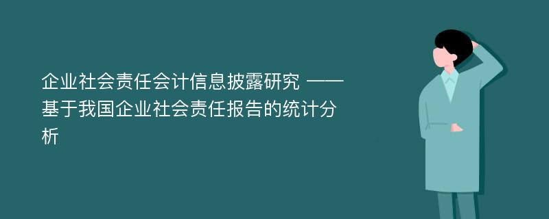 企业社会责任会计信息披露研究 ——基于我国企业社会责任报告的统计分析