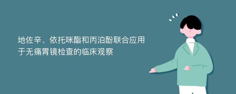 地佐辛、依托咪酯和丙泊酚联合应用于无痛胃镜检查的临床观察