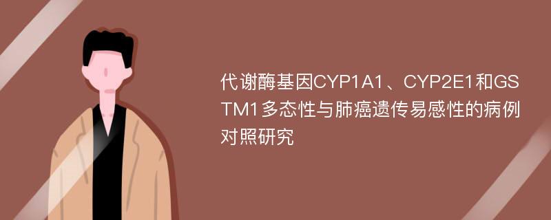 代谢酶基因CYP1A1、CYP2E1和GSTM1多态性与肺癌遗传易感性的病例对照研究