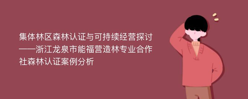 集体林区森林认证与可持续经营探讨 ——浙江龙泉市能福营造林专业合作社森林认证案例分析