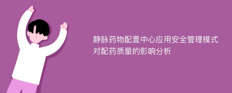 静脉药物配置中心应用安全管理模式对配药质量的影响分析