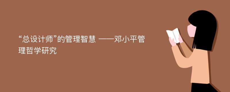 “总设计师”的管理智慧 ——邓小平管理哲学研究