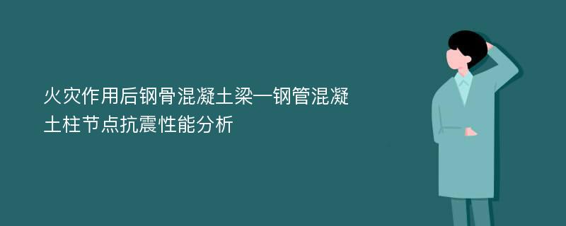 火灾作用后钢骨混凝土梁—钢管混凝土柱节点抗震性能分析