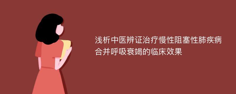 浅析中医辨证治疗慢性阻塞性肺疾病合并呼吸衰竭的临床效果