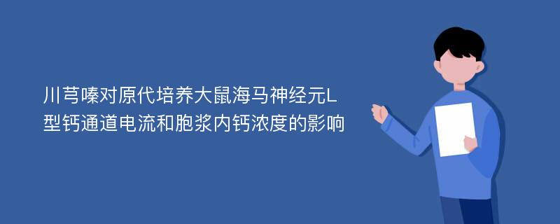 川芎嗪对原代培养大鼠海马神经元L型钙通道电流和胞浆内钙浓度的影响