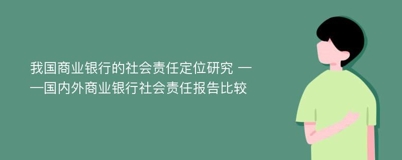 我国商业银行的社会责任定位研究 ——国内外商业银行社会责任报告比较