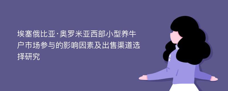 埃塞俄比亚·奥罗米亚西部小型养牛户市场参与的影响因素及出售渠道选择研究