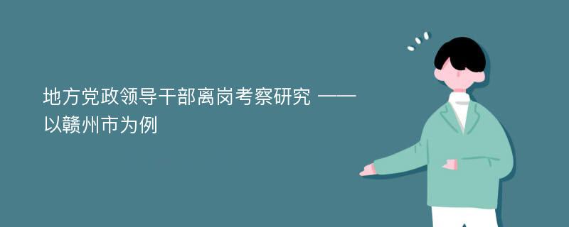 地方党政领导干部离岗考察研究 ——以赣州市为例