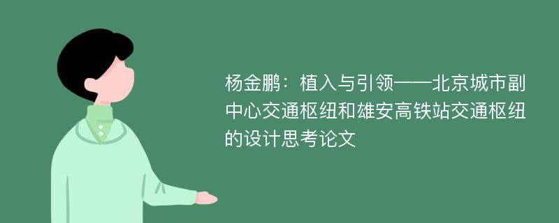 杨金鹏：植入与引领——北京城市副中心交通枢纽和雄安高铁站交通枢纽的设计思考论文