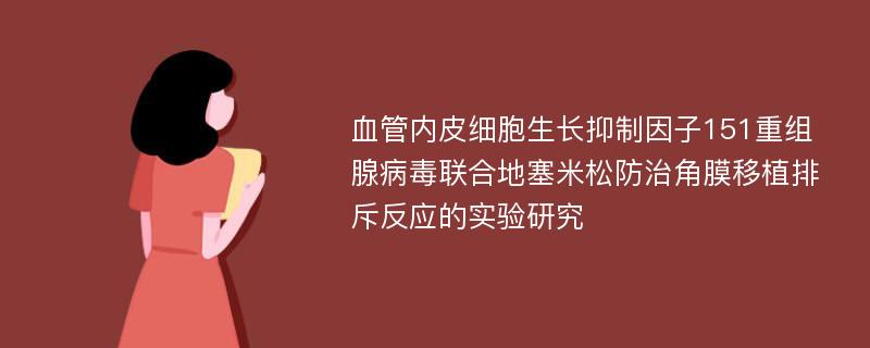 血管内皮细胞生长抑制因子151重组腺病毒联合地塞米松防治角膜移植排斥反应的实验研究