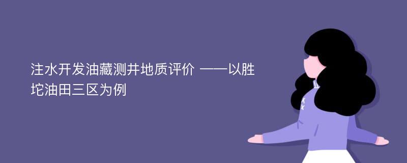 注水开发油藏测井地质评价 ——以胜坨油田三区为例