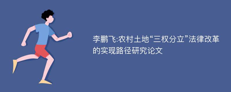 李鹏飞:农村土地“三权分立”法律改革的实现路径研究论文