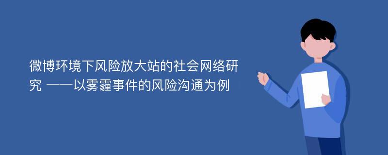 微博环境下风险放大站的社会网络研究 ——以雾霾事件的风险沟通为例