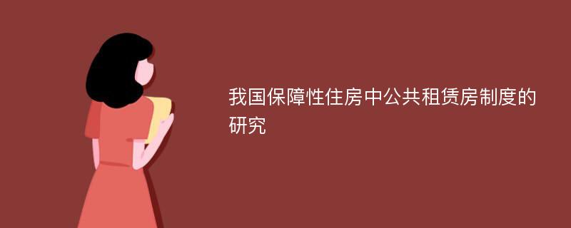 我国保障性住房中公共租赁房制度的研究