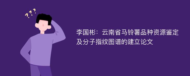 李国彬：云南省马铃薯品种资源鉴定及分子指纹图谱的建立论文