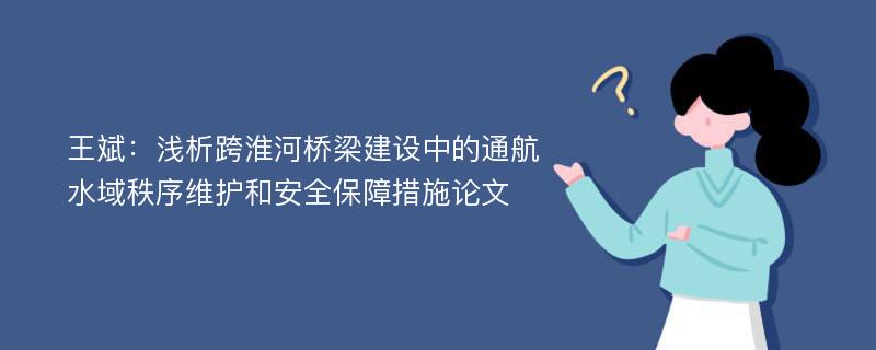 王斌：浅析跨淮河桥梁建设中的通航水域秩序维护和安全保障措施论文