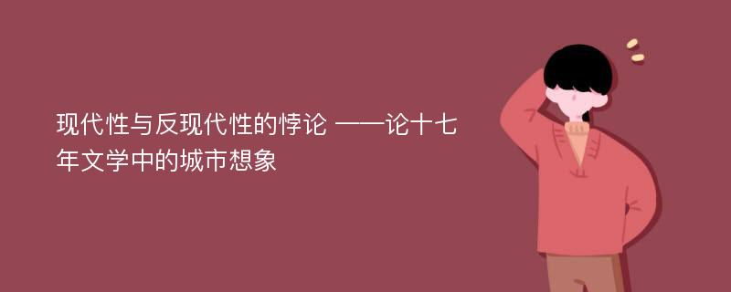 现代性与反现代性的悖论 ——论十七年文学中的城市想象