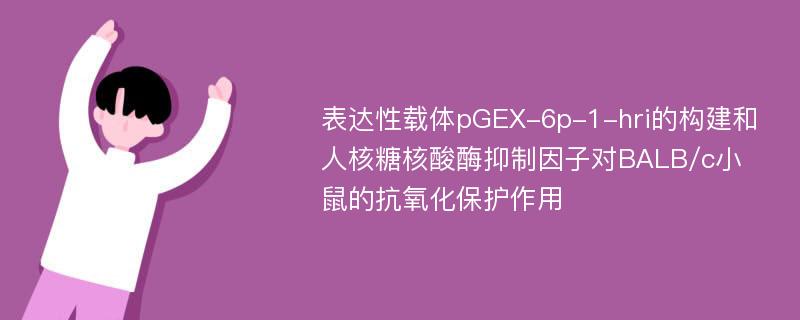 表达性载体pGEX-6p-1-hri的构建和人核糖核酸酶抑制因子对BALB/c小鼠的抗氧化保护作用