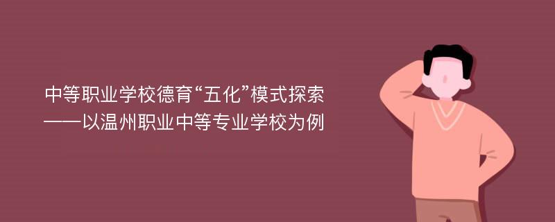 中等职业学校德育“五化”模式探索 ——以温州职业中等专业学校为例