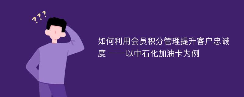 如何利用会员积分管理提升客户忠诚度 ——以中石化加油卡为例