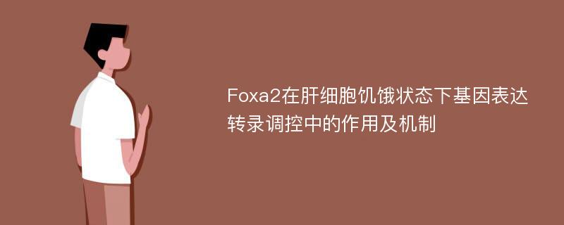 Foxa2在肝细胞饥饿状态下基因表达转录调控中的作用及机制