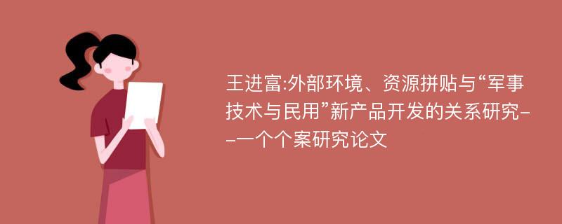 王进富:外部环境、资源拼贴与“军事技术与民用”新产品开发的关系研究--一个个案研究论文