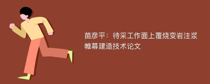 苗彦平：待采工作面上覆烧变岩注浆帷幕建造技术论文