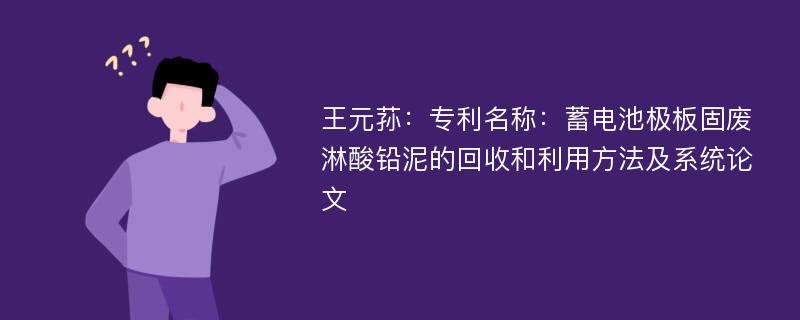 王元荪：专利名称：蓄电池极板固废淋酸铅泥的回收和利用方法及系统论文