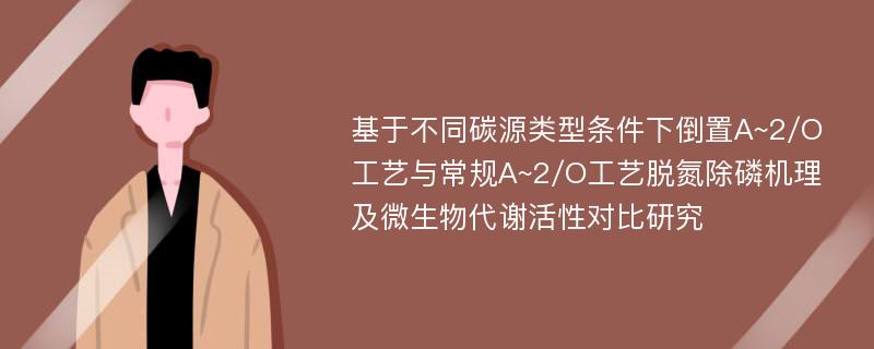 基于不同碳源类型条件下倒置A~2/O工艺与常规A~2/O工艺脱氮除磷机理及微生物代谢活性对比研究