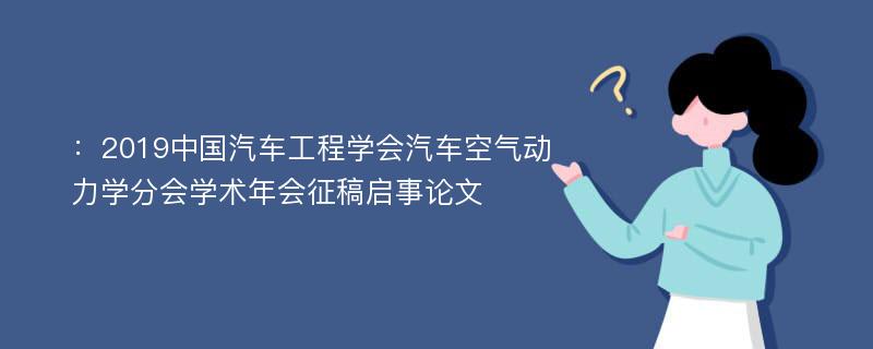 ：2019中国汽车工程学会汽车空气动力学分会学术年会征稿启事论文