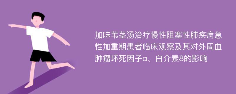 加味苇茎汤治疗慢性阻塞性肺疾病急性加重期患者临床观察及其对外周血肿瘤坏死因子α、白介素8的影响