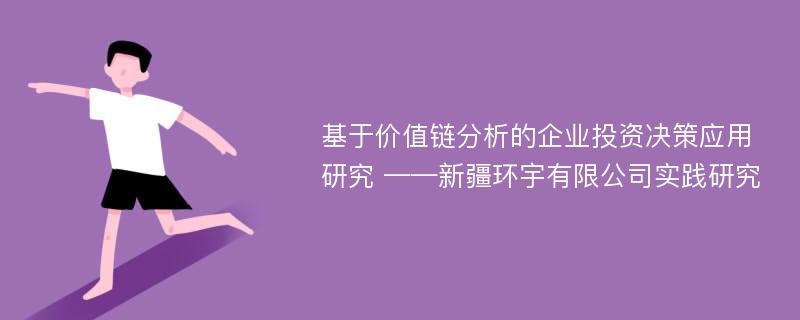 基于价值链分析的企业投资决策应用研究 ——新疆环宇有限公司实践研究