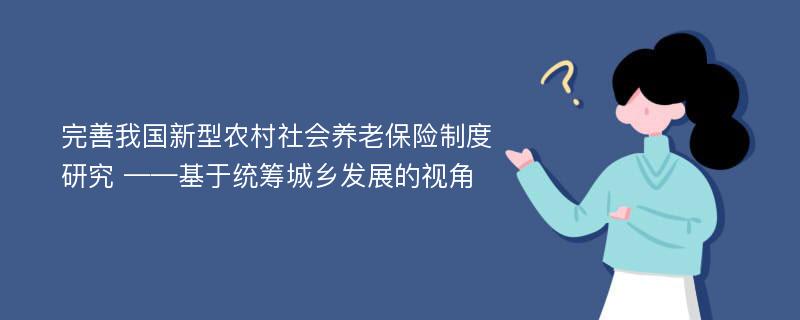 完善我国新型农村社会养老保险制度研究 ——基于统筹城乡发展的视角