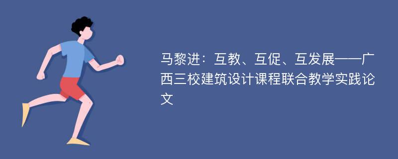 马黎进：互教、互促、互发展——广西三校建筑设计课程联合教学实践论文