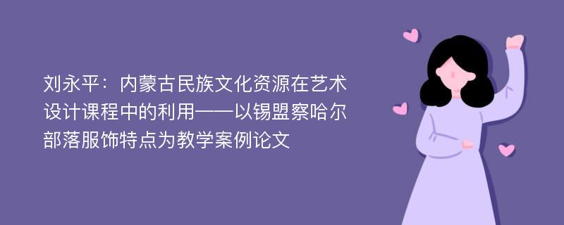 刘永平：内蒙古民族文化资源在艺术设计课程中的利用——以锡盟察哈尔部落服饰特点为教学案例论文