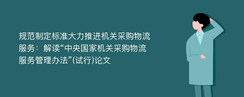 规范制定标准大力推进机关采购物流服务：解读“中央国家机关采购物流服务管理办法”(试行)论文